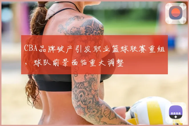 CBA品牌破产引发职业篮球联赛重组，球队前景面临重大调整