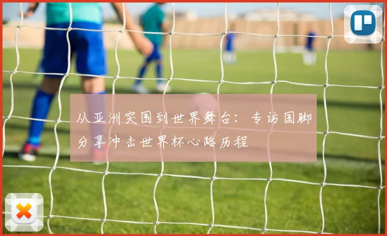 从亚洲突围到世界舞台：专访国脚分享冲击世界杯心路历程