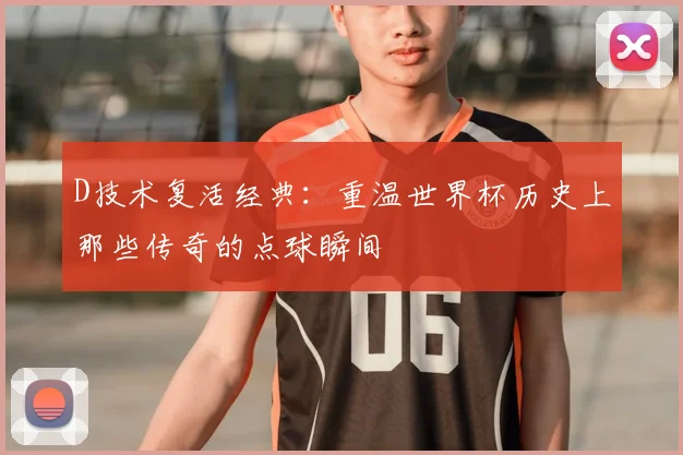 D技术复活经典：重温世界杯历史上那些传奇的点球瞬间