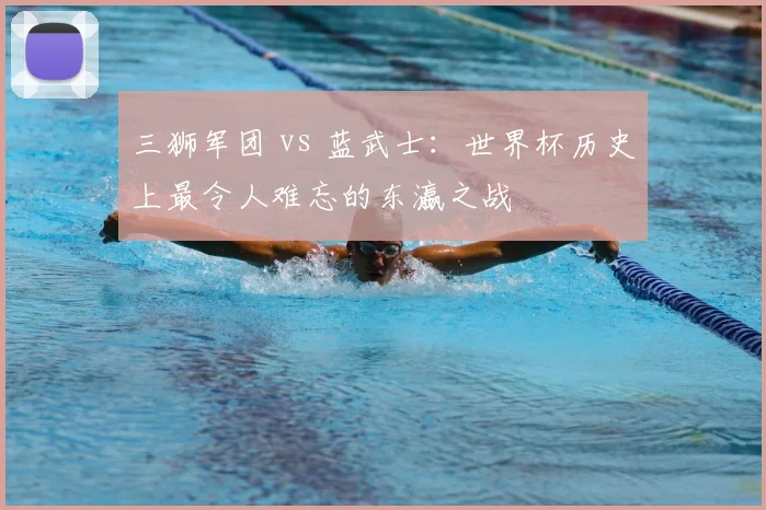 三狮军团 vs 蓝武士：世界杯历史上最令人难忘的东瀛之战