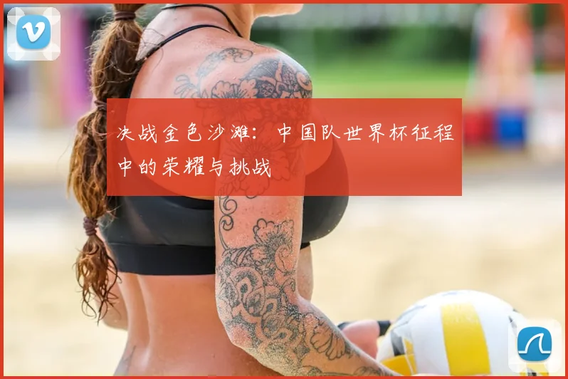 决战金色沙滩：中国队世界杯征程中的荣耀与挑战