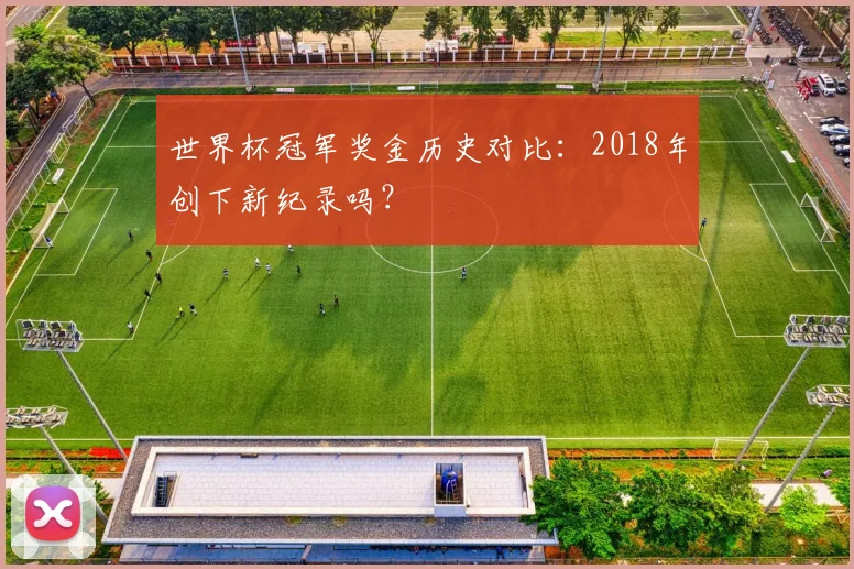 世界杯冠军奖金历史对比：2018年创下新纪录吗？