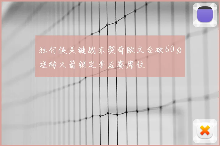 独行侠关键战东契奇欧文合砍60分逆转火箭锁定季后赛席位