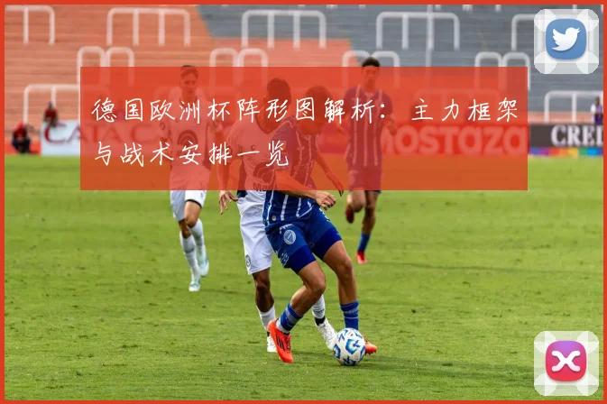 德国欧洲杯阵形图解析：主力框架与战术安排一览