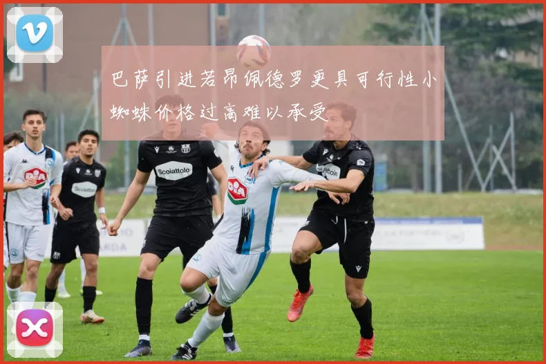 巴萨引进若昂佩德罗更具可行性小蜘蛛价格过高难以承受