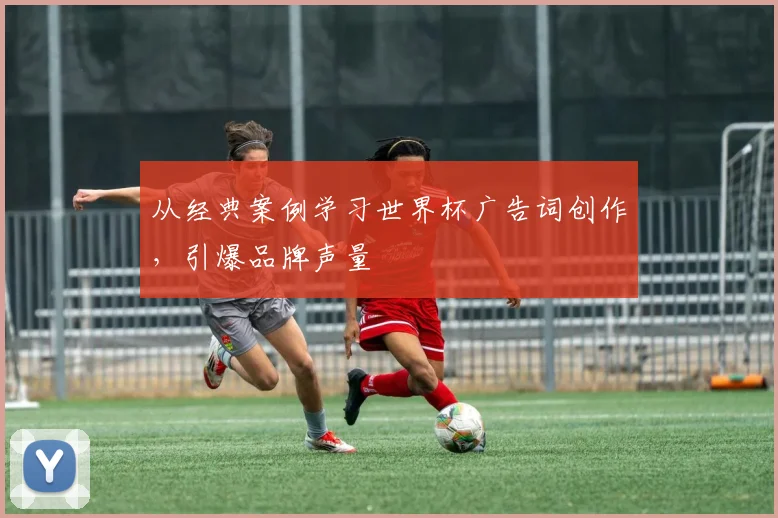从经典案例学习世界杯广告词创作，引爆品牌声量