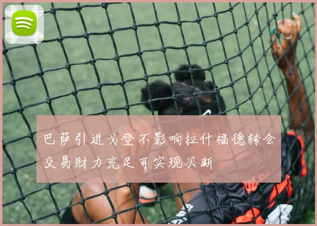 巴萨引进戈登不影响拉什福德转会交易财力充足可实现买断