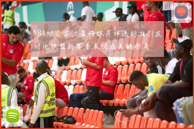 NBA综合实力最强球员评选标准引发讨论联盟新赛季表现成关键参考
