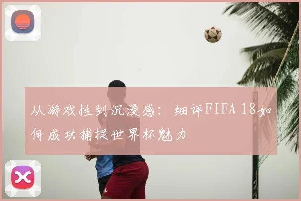 从游戏性到沉浸感：细评FIFA 18如何成功捕捉世界杯魅力