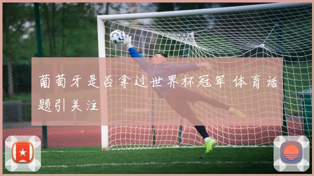 葡萄牙是否拿过世界杯冠军 体育话题引关注