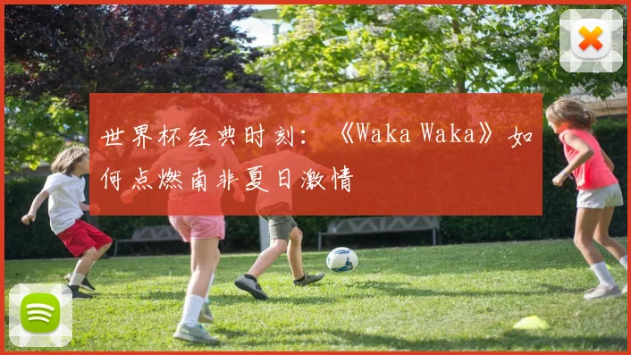 世界杯经典时刻:《Waka Waka》如何点燃南非夏日激情
