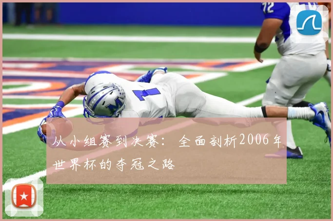 从小组赛到决赛:全面剖析2006年世界杯的夺冠之路