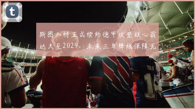 斯图加特正式续约德甲攻坚核心翁达夫至2029，未来三年锋线保障无忧_赛季_欧冠