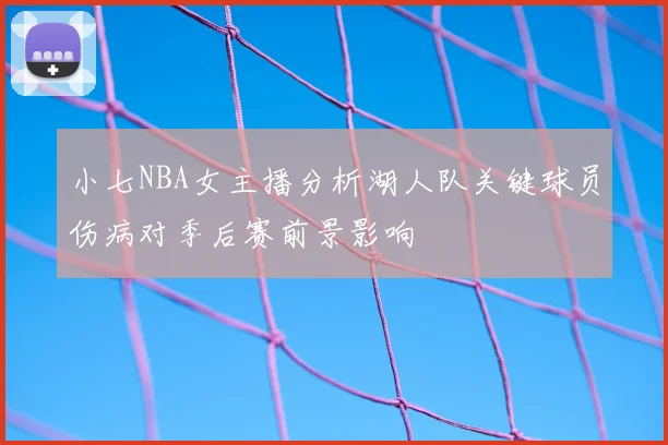 小七NBA女主播分析湖人队关键球员伤病对季后赛前景影响