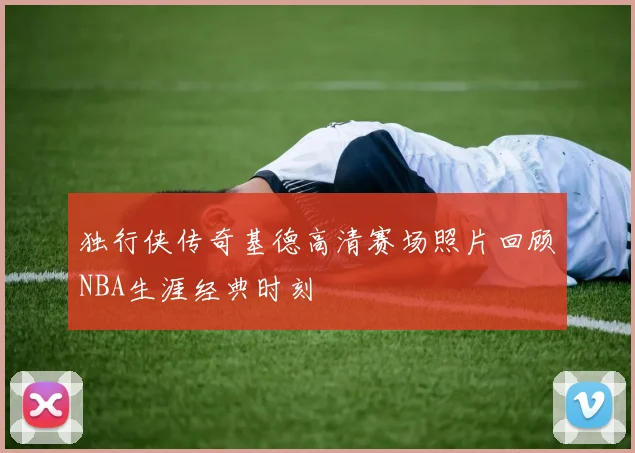 独行侠传奇基德高清赛场照片回顾NBA生涯经典时刻