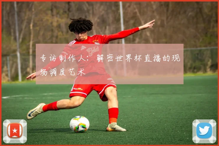 专访制作人：解密世界杯直播的现场调度艺术