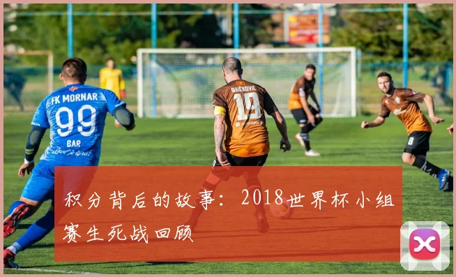 积分背后的故事：2018世界杯小组赛生死战回顾