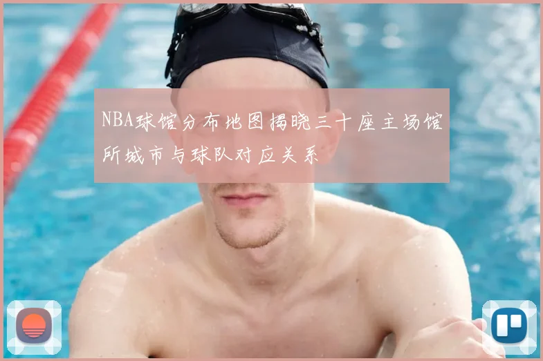 NBA球馆分布地图揭晓三十座主场馆所城市与球队对应关系