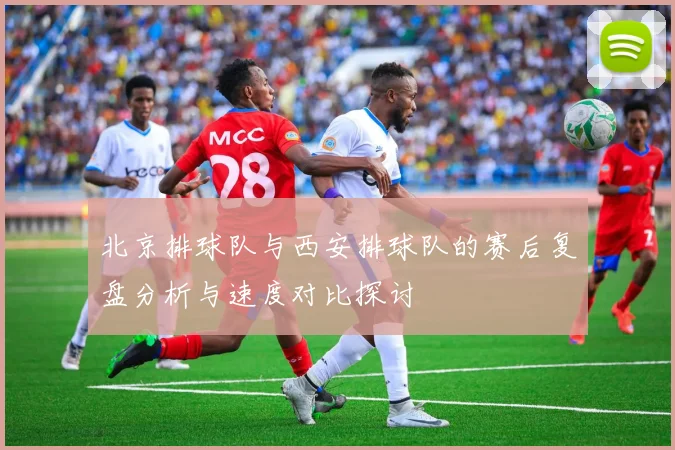 北京排球队与西安排球队的赛后复盘分析与速度对比探讨