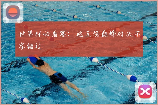 世界杯必看赛：这五场巅峰对决不容错过