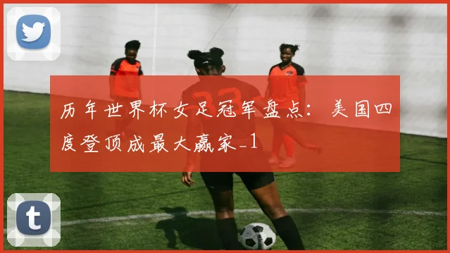 历年世界杯女足冠军盘点：美国四度登顶成最大赢家_1