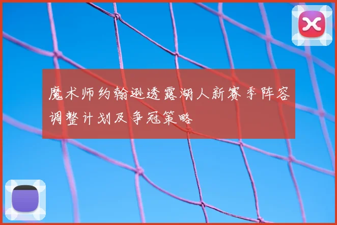 魔术师约翰逊透露湖人新赛季阵容调整计划及争冠策略