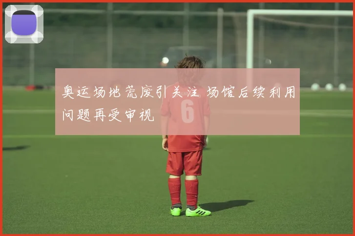 奥运场地荒废引关注 场馆后续利用问题再受审视