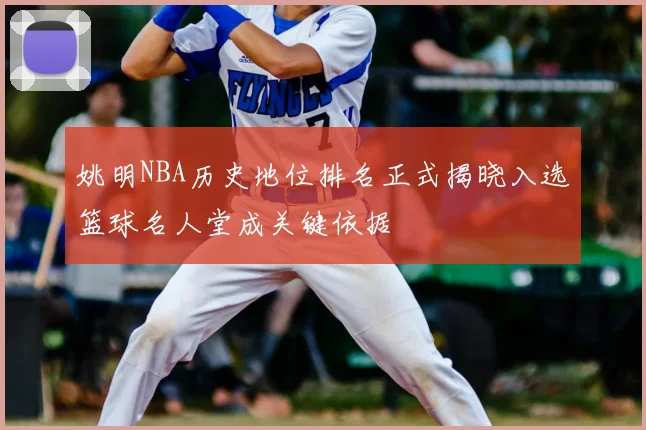 姚明NBA历史地位排名正式揭晓入选篮球名人堂成关键依据