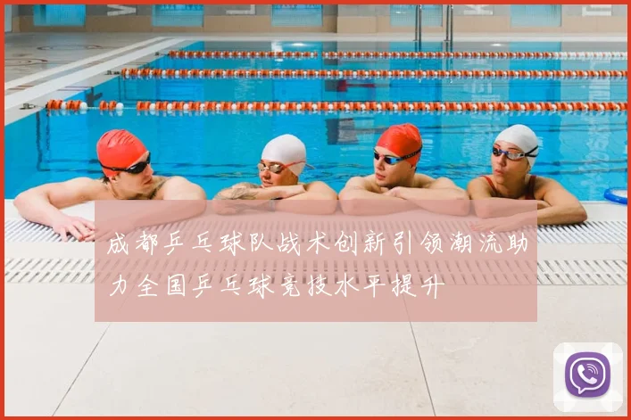 成都乒乓球队战术创新引领潮流助力全国乒乓球竞技水平提升