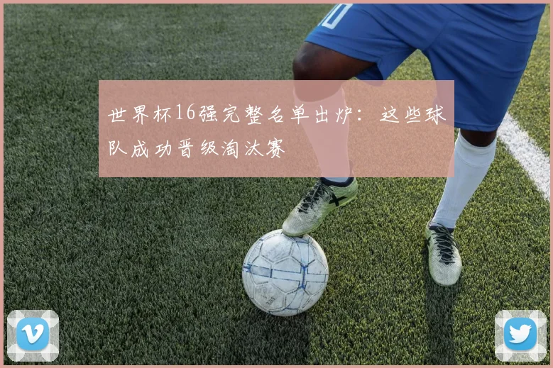世界杯16强完整名单出炉:这些球队成功晋级淘汰赛
