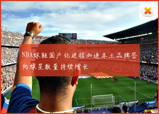 NBA球鞋国产化进程加速本土品牌签约球星数量持续增长