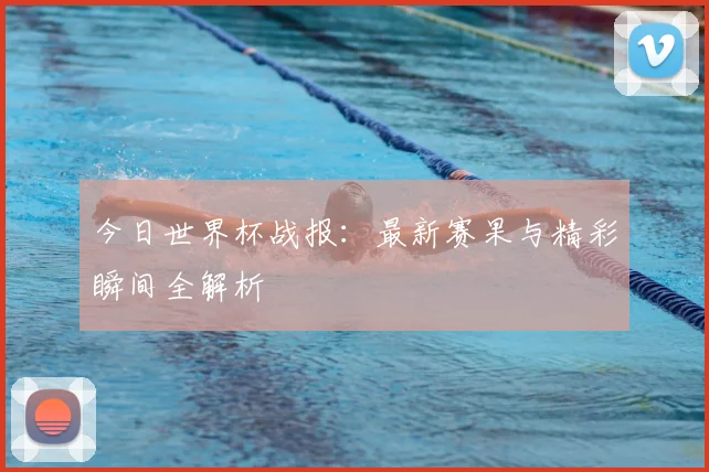 今日世界杯战报：最新赛果与精彩瞬间全解析