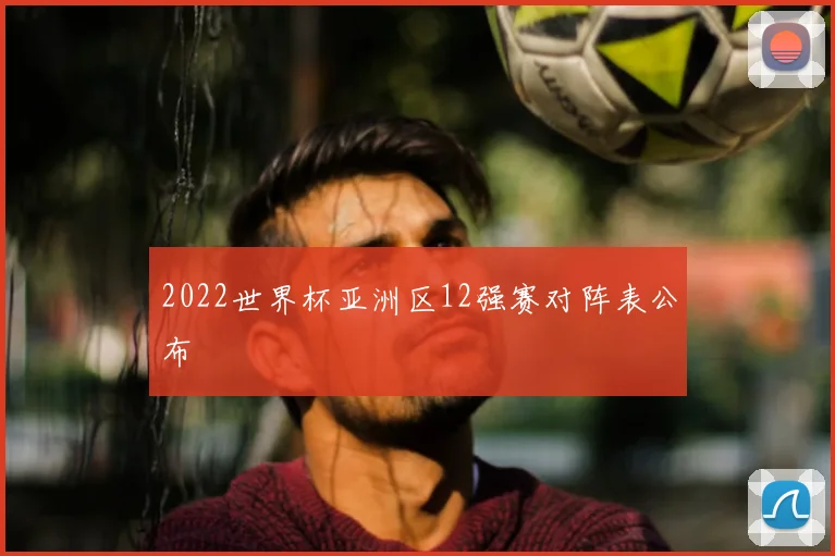 2022世界杯亚洲区12强赛对阵表公布