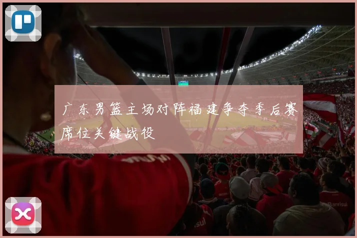 广东男篮主场对阵福建争夺季后赛席位关键战役