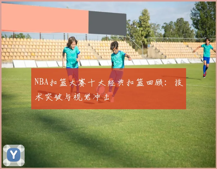 NBA扣篮大赛十大经典扣篮回顾：技术突破与视觉冲击