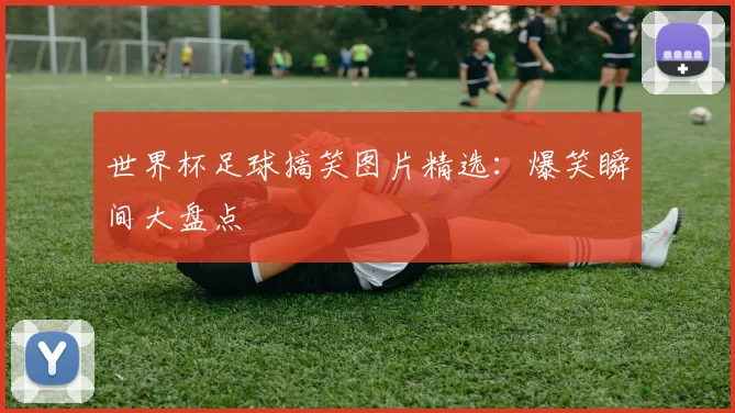 世界杯足球搞笑图片精选：爆笑瞬间大盘点