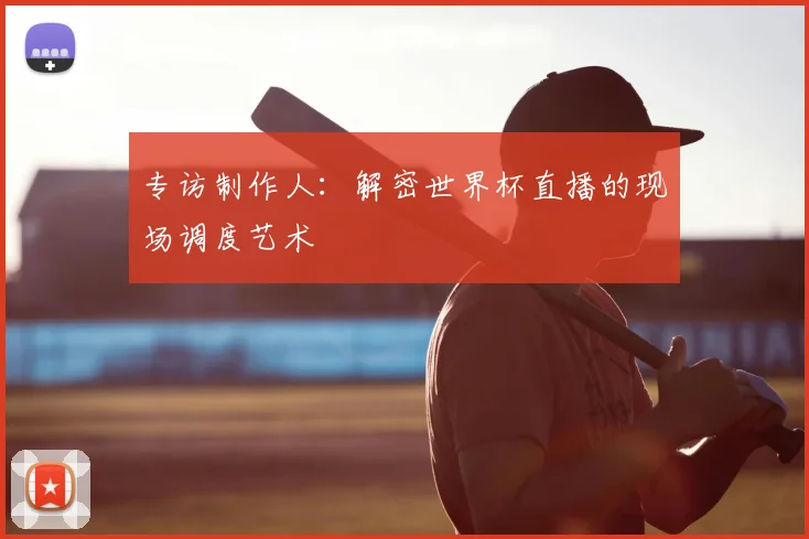 专访制作人：解密世界杯直播的现场调度艺术