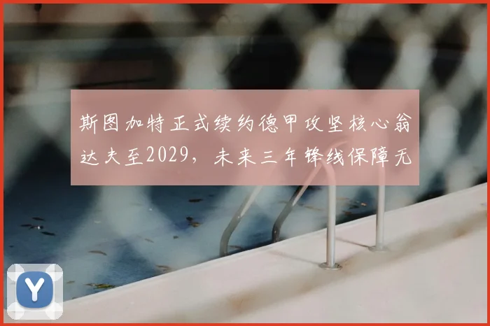 斯图加特正式续约德甲攻坚核心翁达夫至2029，未来三年锋线保障无忧_赛季_欧冠
