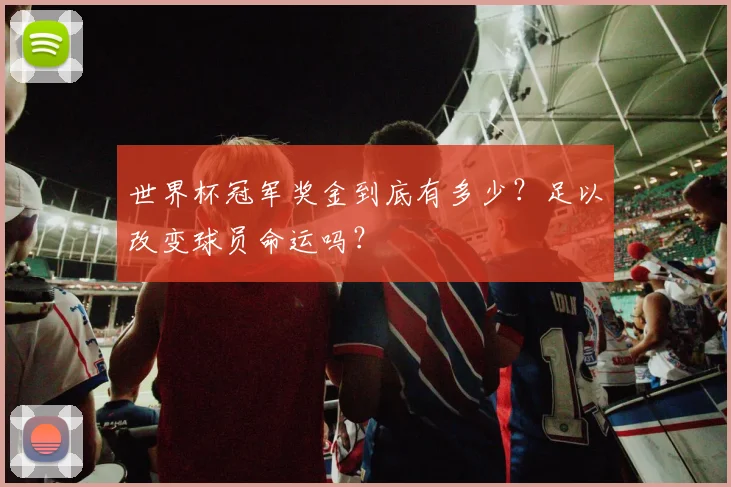 世界杯冠军奖金到底有多少？足以改变球员命运吗？