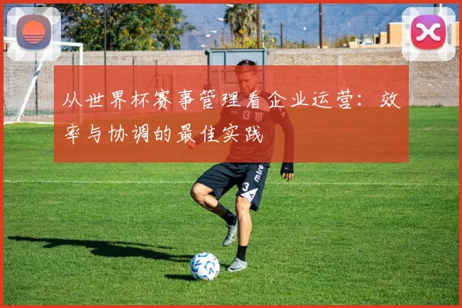 从世界杯赛事管理看企业运营：效率与协调的最佳实践