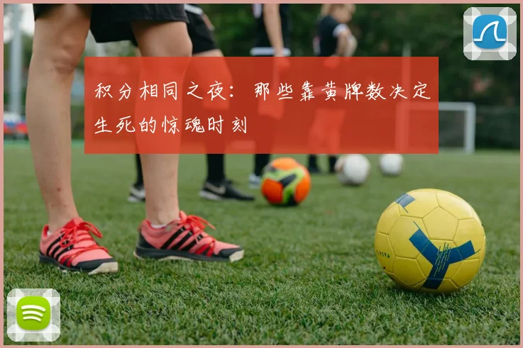 积分相同之夜：那些靠黄牌数决定生死的惊魂时刻