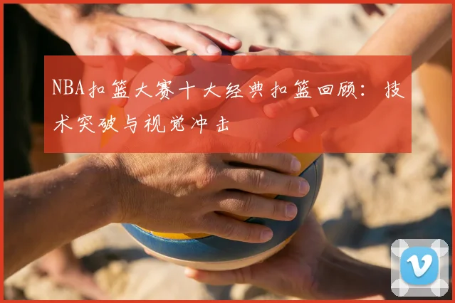 NBA扣篮大赛十大经典扣篮回顾：技术突破与视觉冲击
