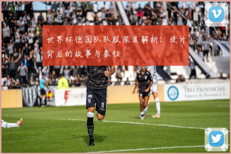 世界杯德国队队服深度解析：设计背后的故事与象征