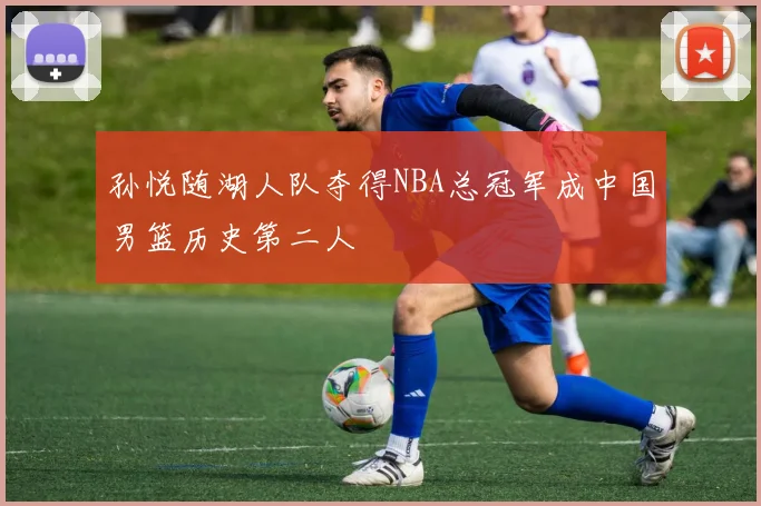 孙悦随湖人队夺得NBA总冠军成中国男篮历史第二人